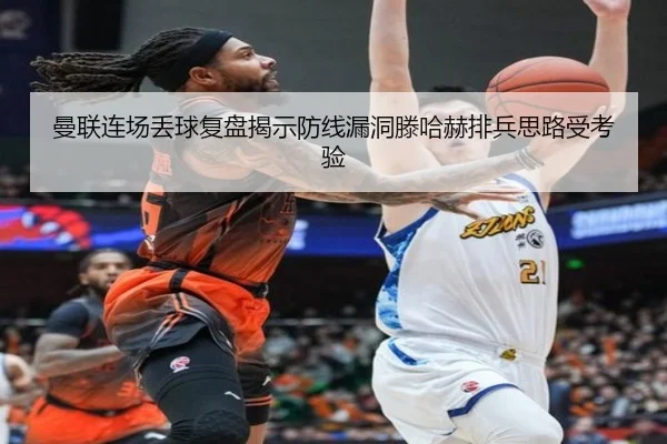 曼联连场丢球复盘揭示防线漏洞滕哈赫排兵思路受考验